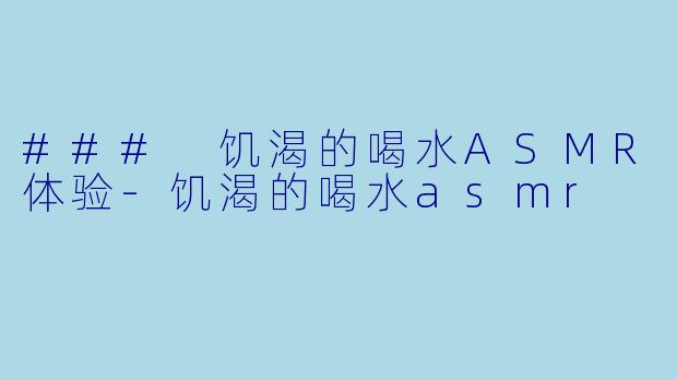 ### 饥渴的喝水ASMR体验-饥渴的喝水asmr