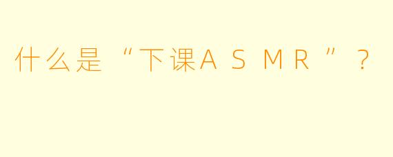 什么是“下课ASMR”？  