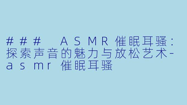 ### ASMR催眠耳骚：探索声音的魅力与放松艺术-asmr催眠耳骚