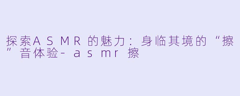 探索ASMR的魅力：身临其境的“擦”音体验-asmr擦