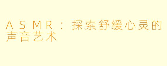 ASMR：探索舒缓心灵的声音艺术
