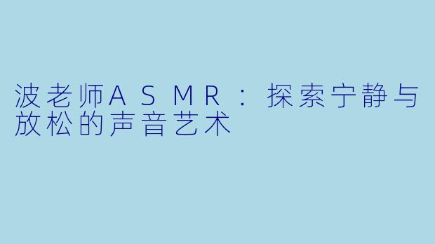 波老师ASMR：探索宁静与放松的声音艺术