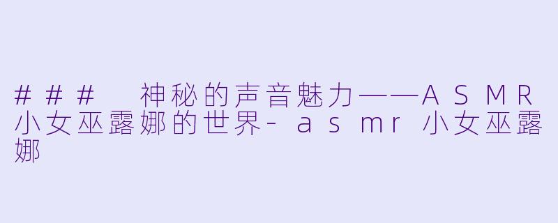 ### 神秘的声音魅力——ASMR小女巫露娜的世界-asmr小女巫露娜