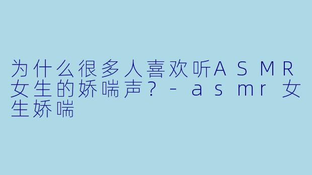为什么很多人喜欢听ASMR女生的娇喘声？