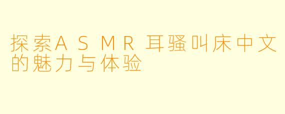 探索ASMR耳骚叫床中文的魅力与体验