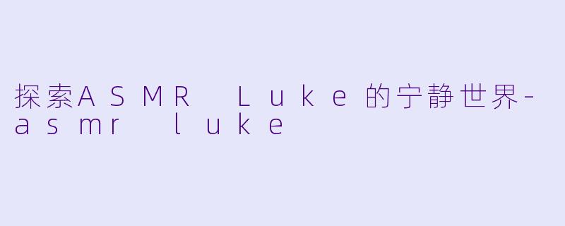 探索ASMR Luke的宁静世界-asmr luke