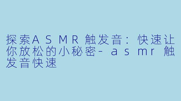 探索ASMR触发音：快速让你放松的小秘密-asmr触发音快速