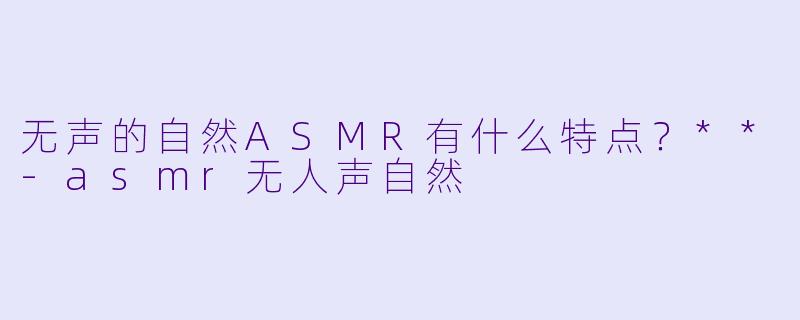 无声的自然ASMR有什么特点？**