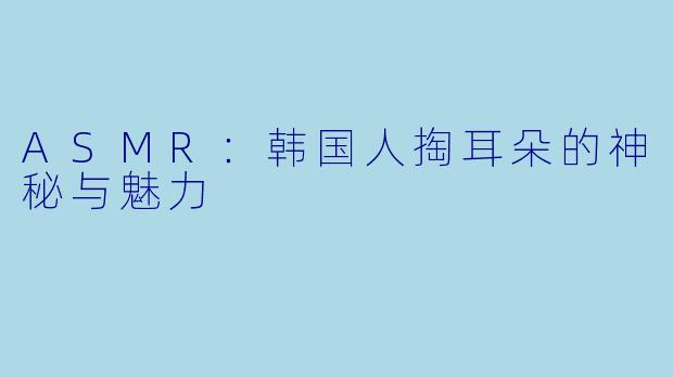ASMR：韩国人掏耳朵的神秘与魅力