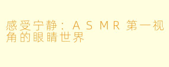 感受宁静：ASMR第一视角的眼睛世界