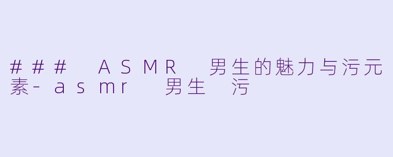 ### ASMR 男生的魅力与污元素-asmr 男生 污