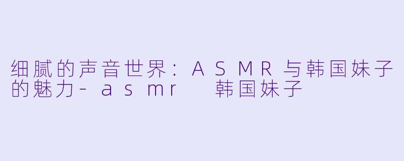 细腻的声音世界:ASMR与韩国妹子的魅力