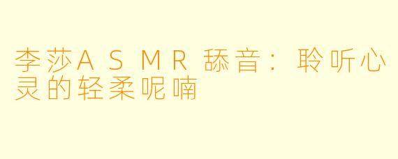 李莎ASMR舔音：聆听心灵的轻柔呢喃
