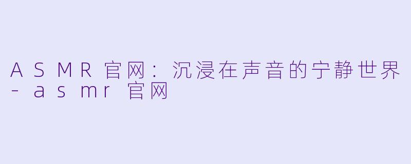 ASMR官网：沉浸在声音的宁静世界-asmr官网