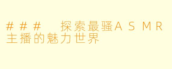 ### 探索最骚ASMR主播的魅力世界