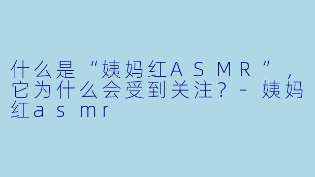 什么是“姨妈红ASMR”,它为什么会受到关注?