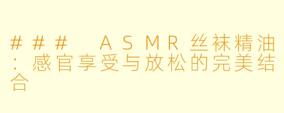 ### ASMR丝袜精油：感官享受与放松的完美结合