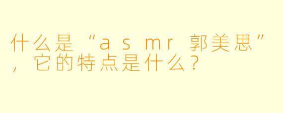 什么是“asmr郭美思”,它的特点是什么?
