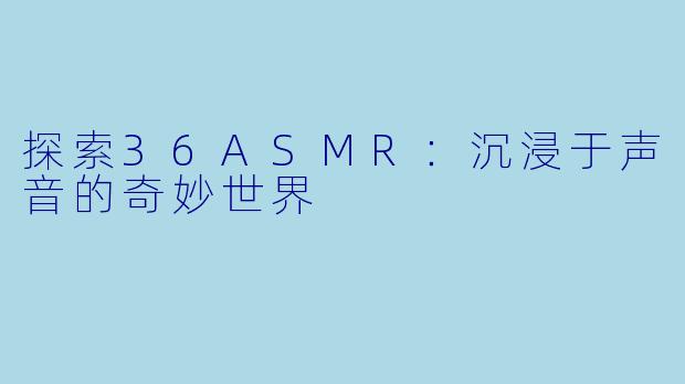 探索36ASMR：沉浸于声音的奇妙世界