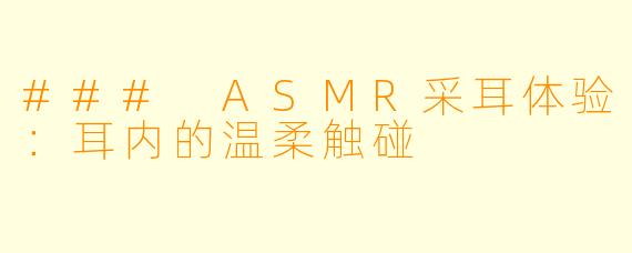 ### ASMR采耳体验：耳内的温柔触碰