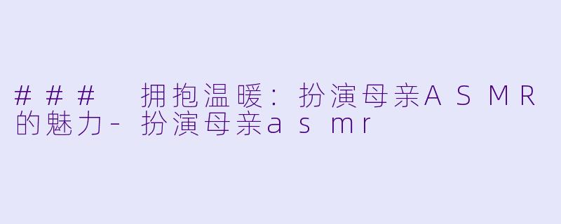 ### 拥抱温暖：扮演母亲ASMR的魅力-扮演母亲asmr