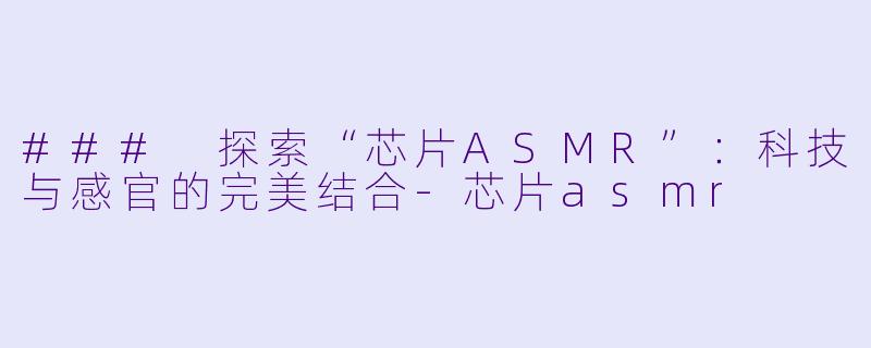 ### 探索“芯片ASMR”：科技与感官的完美结合-芯片asmr