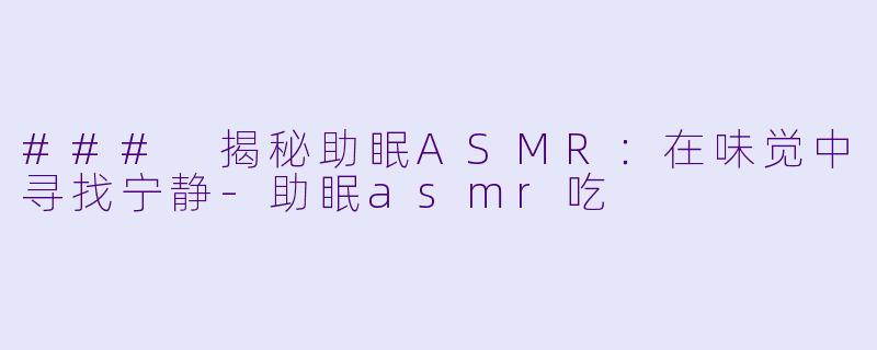 ### 揭秘助眠ASMR：在味觉中寻找宁静-助眠asmr吃