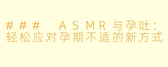 ### ASMR与孕吐：轻松应对孕期不适的新方式