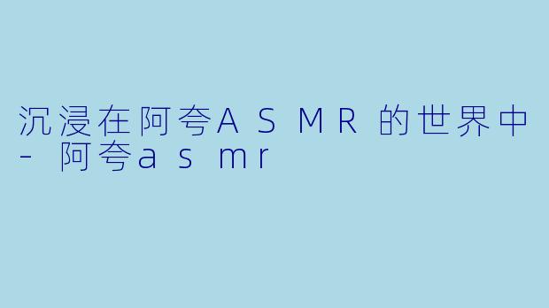 沉浸在阿夸ASMR的世界中-阿夸asmr