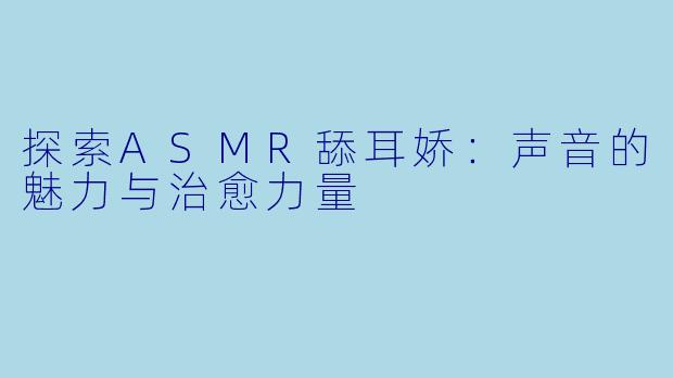 探索ASMR舔耳娇：声音的魅力与治愈力量