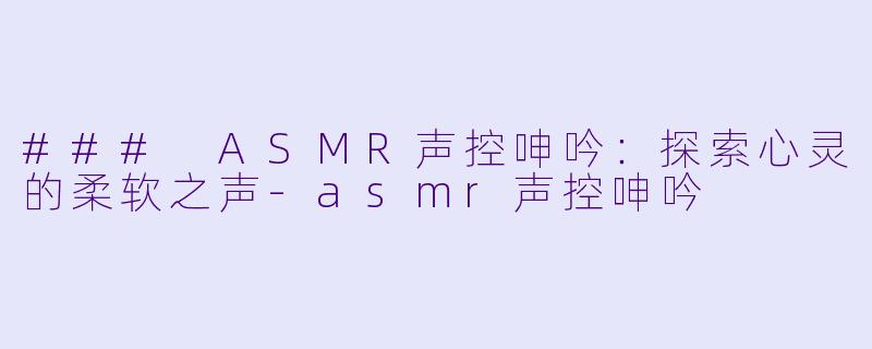 ### ASMR声控呻吟：探索心灵的柔软之声-asmr声控呻吟
