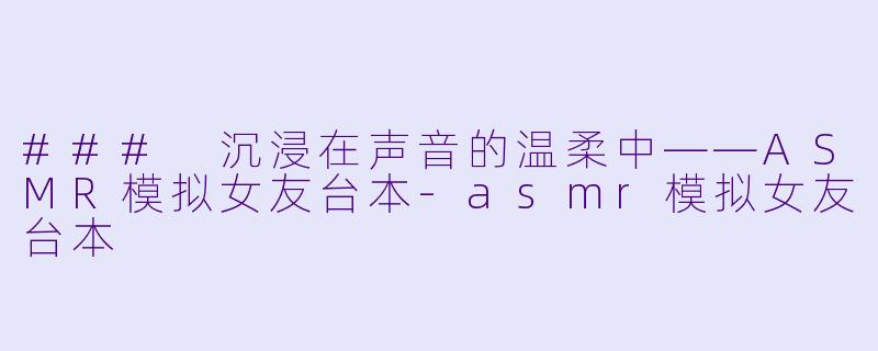 ### 沉浸在声音的温柔中——ASMR模拟女友台本-asmr模拟女友台本