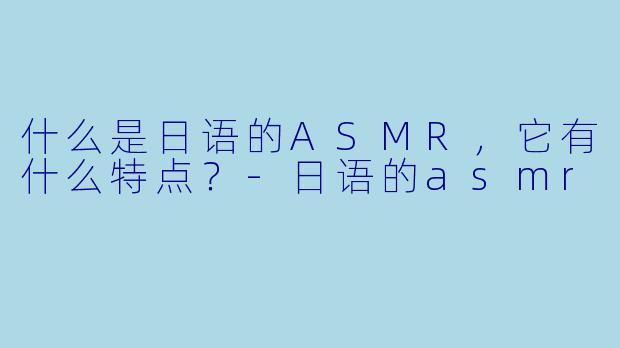 什么是日语的ASMR,它有什么特点?