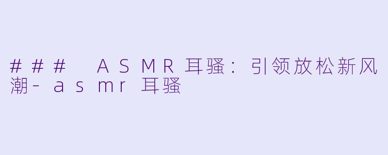 ### ASMR耳骚：引领放松新风潮-asmr耳骚