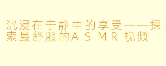 沉浸在宁静中的享受——探索最舒服的ASMR视频