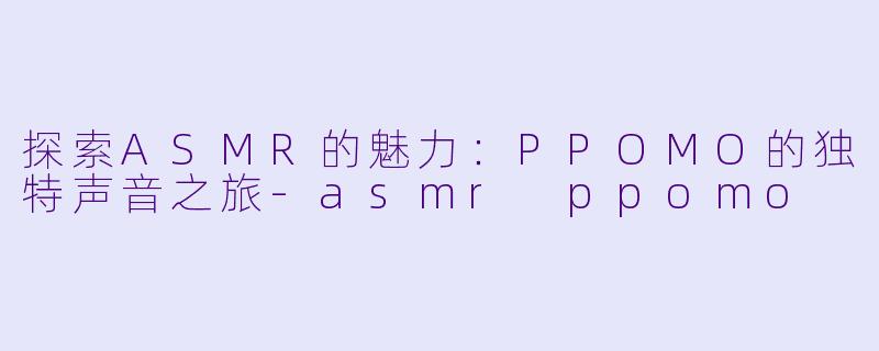 探索ASMR的魅力：PPOMO的独特声音之旅-asmr ppomo