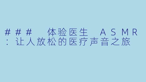 ### 体验医生 ASMR:让人放松的医疗声音之旅