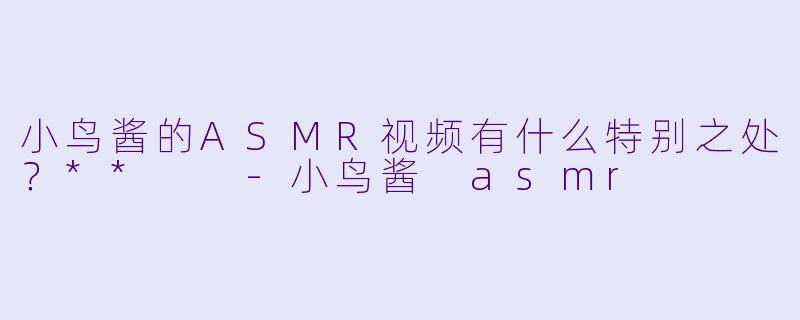 小鸟酱的ASMR视频有什么特别之处？**  