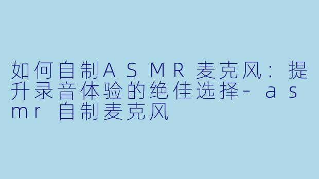 如何自制ASMR麦克风:提升录音体验的绝佳选择