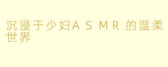 沉浸于少妇ASMR的温柔世界