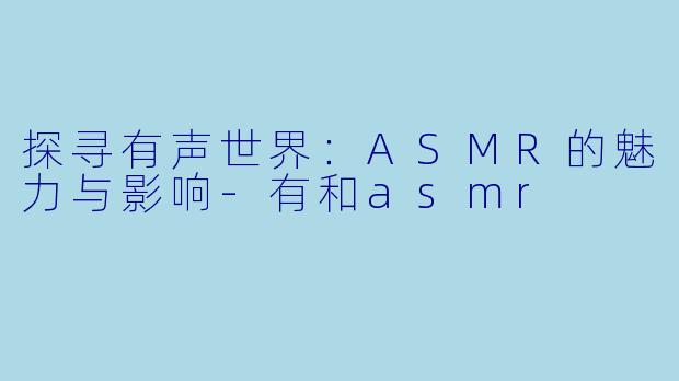 探寻有声世界:ASMR的魅力与影响