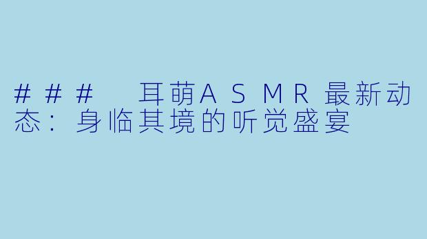 ### 耳萌ASMR最新动态：身临其境的听觉盛宴