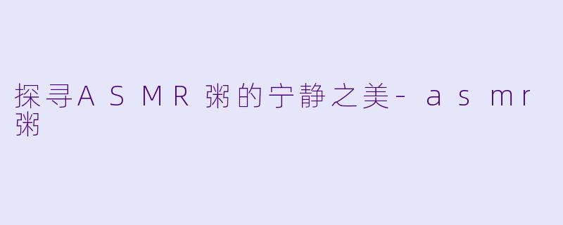 探寻ASMR粥的宁静之美-asmr粥