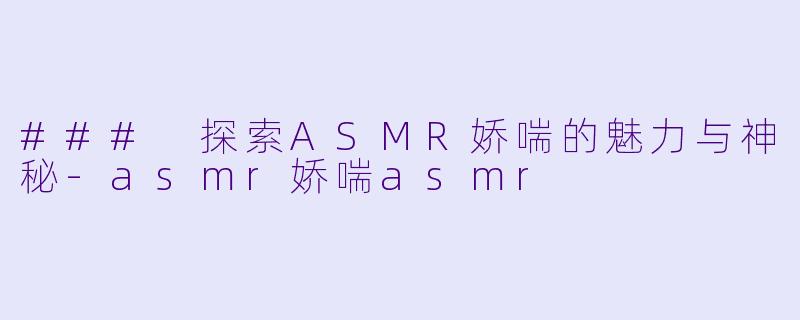 ### 探索ASMR娇喘的魅力与神秘-asmr娇喘asmr