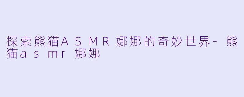 探索熊猫ASMR娜娜的奇妙世界-熊猫asmr娜娜