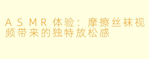 ASMR体验：摩擦丝袜视频带来的独特放松感