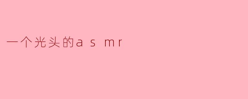 一个光头的asmr