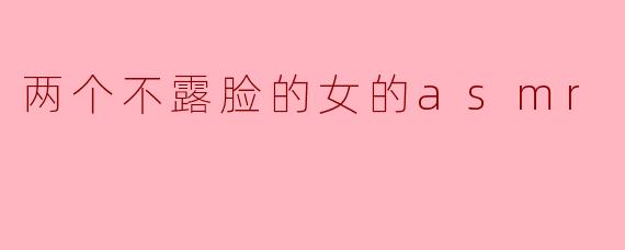 ### 静谧中的耳语:探索两个不露脸的女性ASMR的魅力