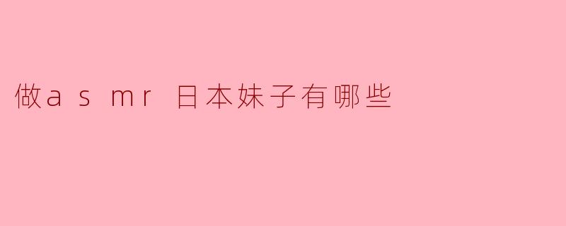 ### 探索ASMR的魅力:日本妹子的独特风格