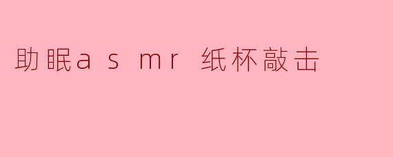 助眠asmr纸杯敲击